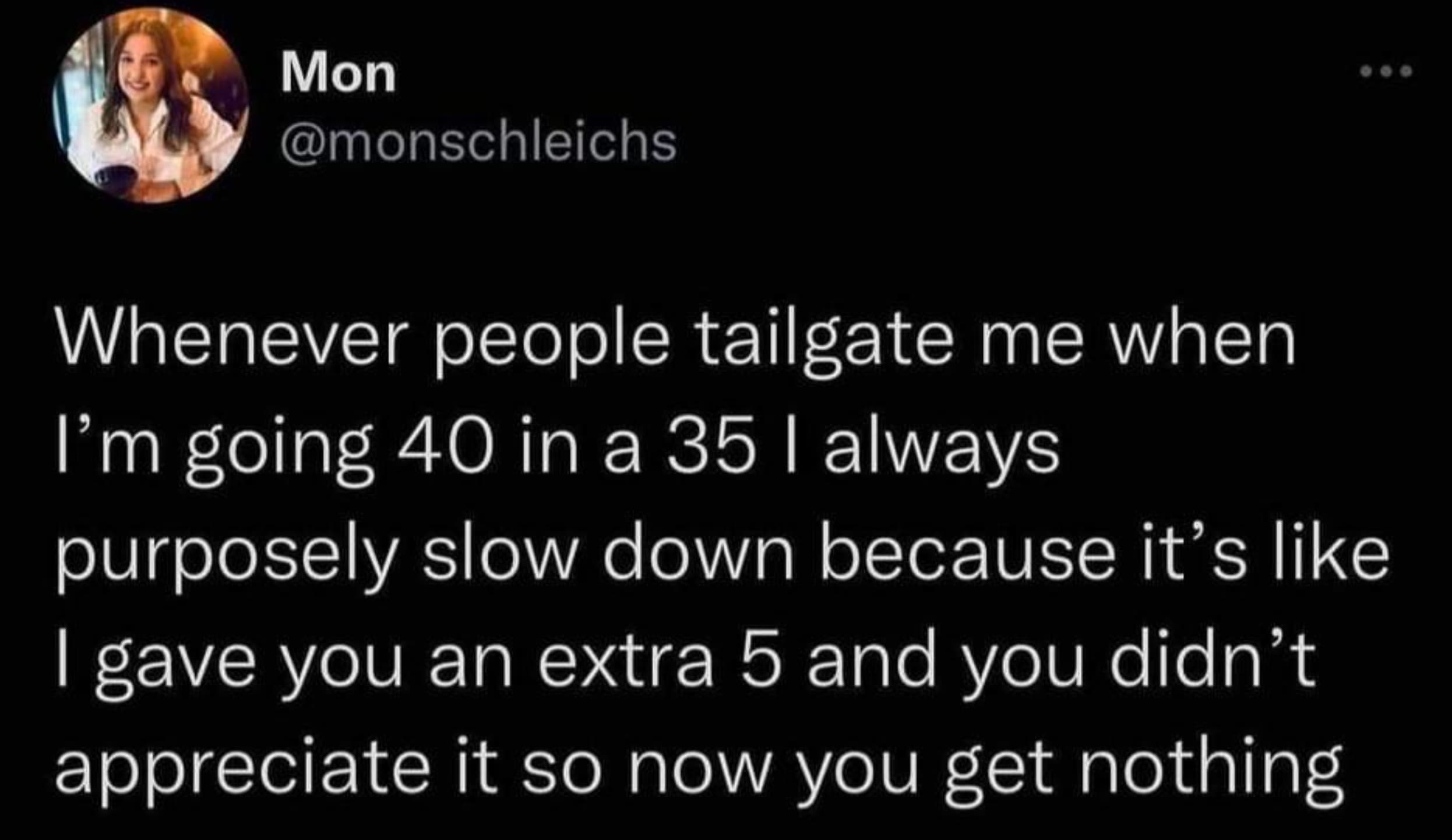 screenshot - Mon Whenever people tailgate me when I'm going 40 in a 35 I always purposely slow down because it's I gave you an extra 5 and you didn't appreciate it so now you get nothing